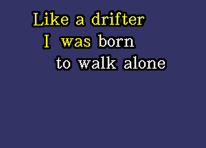 Like a drifter
I was born
to walk alone