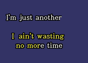 Fm just another

I ainl wasting
no more time