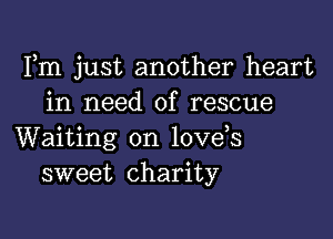 Fm just another heart
in need of rescue

Waiting on love,s
sweet charity