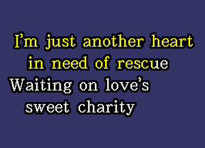 Fm just another heart
in need of rescue

Waiting on love,s
sweet charity