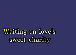 Waiting on love,s
sweet charity