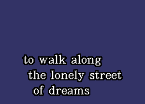 to walk along
the lonely street
of dreams