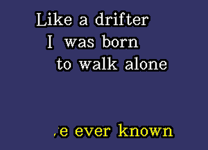 Like a drifter
I was born
to walk alone

,9 ever known