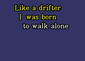 Like a drifter
I was born
to walk alone