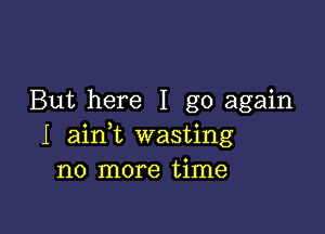 But here I go again

I ainl wasting
no more time