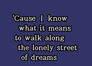 ,Cause I know
what it means

to walk along
the lonely street
of dreams