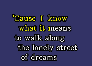 ,Cause I know
what it means

to walk along
the lonely street
of dreams