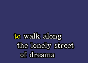 to walk along
the lonely street
of dreams