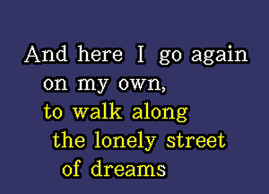 And here I go again
on my own,

to walk along
the lonely street
of dreams