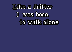 Like a drifter
I was born
to walk alone