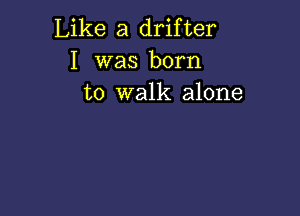 Like a drifter
I was born
to walk alone