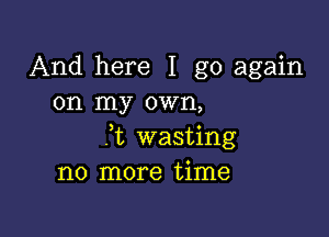 And here I go again
on my own,

7t wasting
no more time