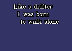 Like a drifter
I was born
to walk alone