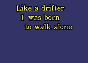 Like a drifter
I was born
to walk alone