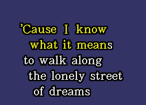 ,Cause I know
what it means

to walk along
the lonely street
of dreams