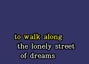 to walk along
the lonely street
of dreams