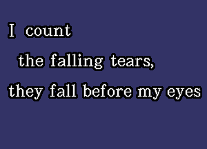 I count

the falling tears,

they fall before my eyes