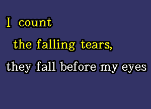 I count

the falling tears,

they fall before my eyes