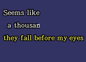 Seems like

a thousan

they fall before my eyes