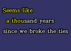 Seems like

a thousand years

since we broke the ties