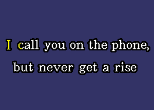 I call you on the phone,

but never get a rise