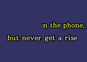 n the phone,

but never get a rise