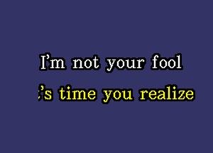 Fm not your fool

35 time you realize