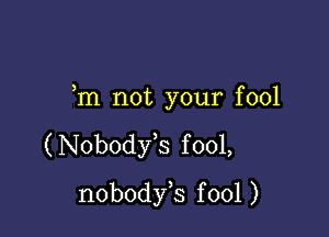 m not your fool

(Nobodfs fool,
nobodfs fool )