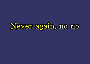 Never again, n0 n0