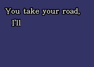 You take your road,
F11