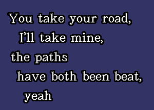 'thltake your road,

IWltakeanne,

the paths
have both been.beaL
yeah