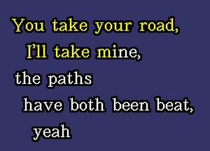 'thltake your road,

IWltakeanne,

the paths
have both been.beaL
yeah