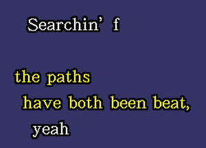 Searchin f

the paths
have both been.beaL
yeah