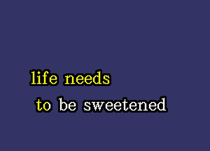 life needs

to be sweetened