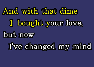 And With that dime
I bought your love,

but now

Yve changed my mind

g