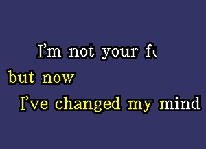 Fm not your f(

but now

Fve changed my mind