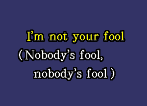 Fm not your fool

(Nobodfs f 001,
nobodyb fool )