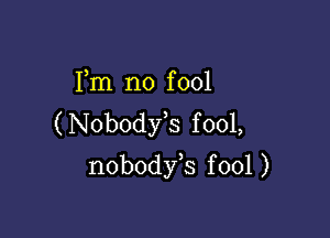 Fm n0 f 001

(Nobodst fool,
nobodyk fool )