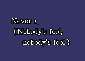 N ever a

(Nobodfs f 001,
nobodfs fool )