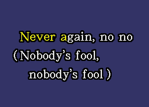 Never again, n0 n0
(Nobodyk fool,

nobodfs f 001 )