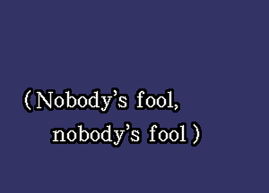 ( Nobodyk f 001,
nobodfs fool )