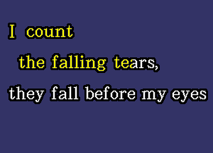 I count

the falling tears,

they fall before my eyes