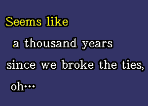 Seems like

a thousand years

since we broke the ties,

0h...