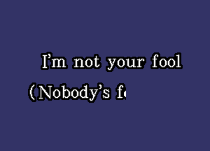 Fm not your fool

( Nobody,s f!