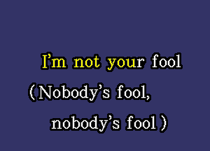 Fm not your fool

(Nobody,s fool,
nobodfs fool )