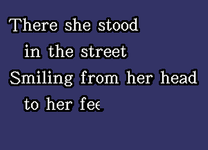 There she stood
in the street

Smiling from her head

to her f ee