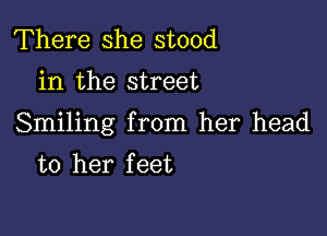 There she stood
in the street

Smiling from her head
to her feet