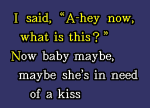 I said, A-hey now,
what is this? n
Now baby maybe,

maybe she s in need

of a kiss