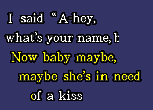 I said A-hey,

whafs your name, b

Now baby maybe,
maybe she s in need
of a kiss