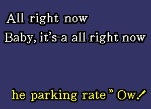 All right now
Baby, ifs-a all right now

he parking rate OW!